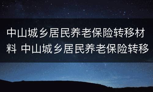 中山城乡居民养老保险转移材料 中山城乡居民养老保险转移材料有哪些