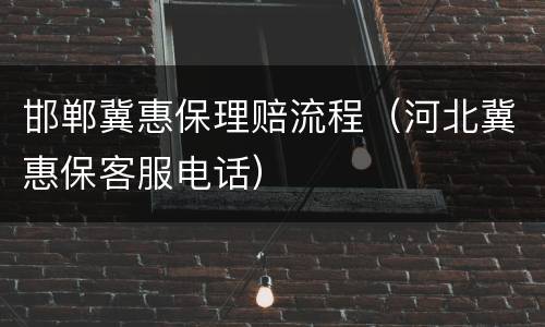 邯郸冀惠保理赔流程（河北冀惠保客服电话）