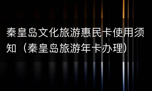 秦皇岛文化旅游惠民卡使用须知（秦皇岛旅游年卡办理）