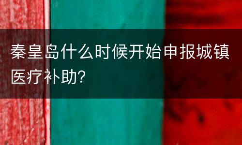 秦皇岛什么时候开始申报城镇医疗补助？