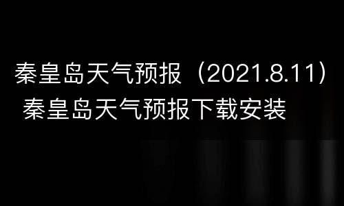秦皇岛天气预报（2021.8.11） 秦皇岛天气预报下载安装