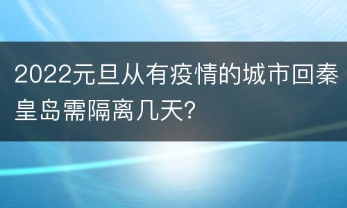 2022元旦从有疫情的城市回秦皇岛需隔离几天？