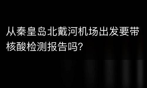 从秦皇岛北戴河机场出发要带核酸检测报告吗？