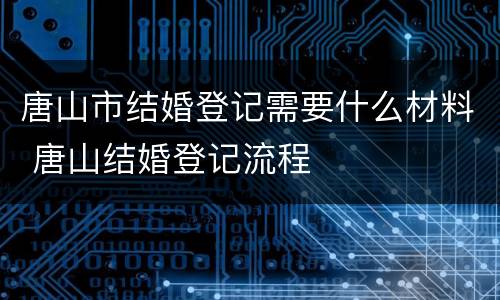 唐山市结婚登记需要什么材料 唐山结婚登记流程