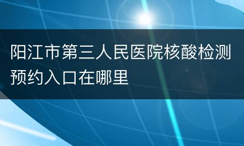 阳江市第三人民医院核酸检测预约入口在哪里
