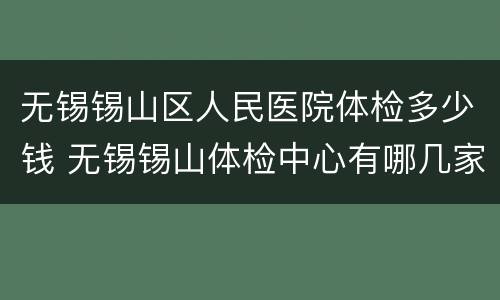 无锡锡山区人民医院体检多少钱 无锡锡山体检中心有哪几家