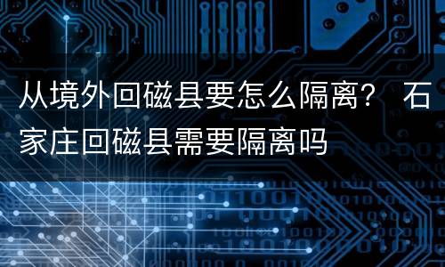 从境外回磁县要怎么隔离？ 石家庄回磁县需要隔离吗