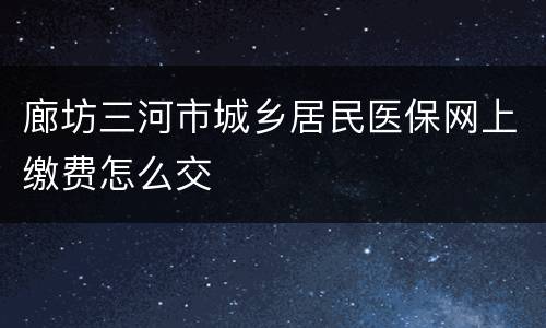 廊坊三河市城乡居民医保网上缴费怎么交