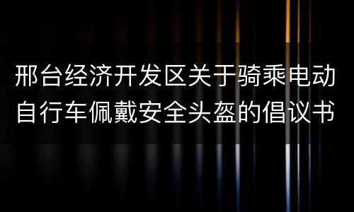 邢台经济开发区关于骑乘电动自行车佩戴安全头盔的倡议书一览