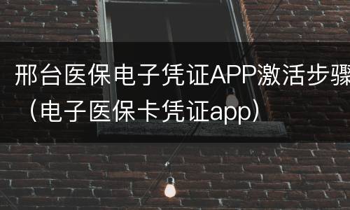 邢台医保电子凭证APP激活步骤（电子医保卡凭证app）