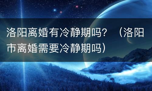 洛阳离婚有冷静期吗？（洛阳市离婚需要冷静期吗）