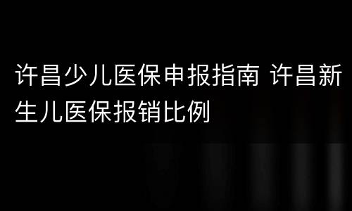 许昌少儿医保申报指南 许昌新生儿医保报销比例