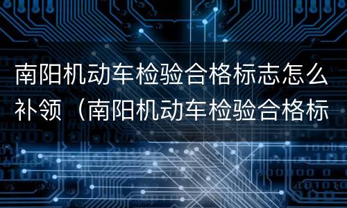 南阳机动车检验合格标志怎么补领（南阳机动车检验合格标志不贴可以吗）