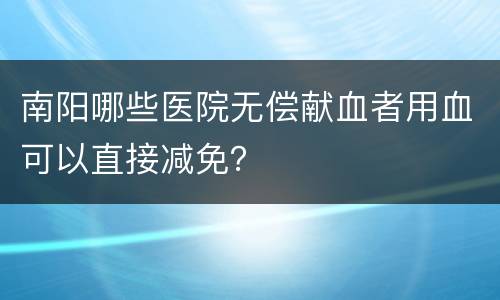 南阳哪些医院无偿献血者用血可以直接减免？
