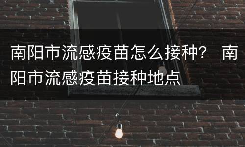 南阳市流感疫苗怎么接种？ 南阳市流感疫苗接种地点