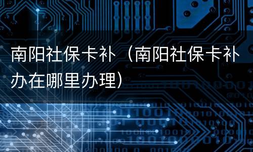 南阳社保卡补（南阳社保卡补办在哪里办理）