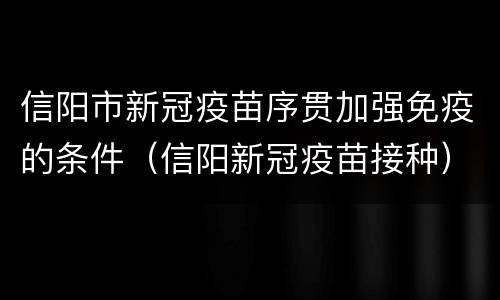 信阳市新冠疫苗序贯加强免疫的条件（信阳新冠疫苗接种）
