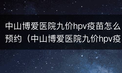 中山博爱医院九价hpv疫苗怎么预约（中山博爱医院九价hpv疫苗怎么预约）