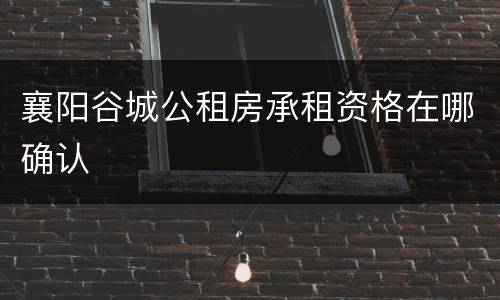 襄阳谷城公租房承租资格在哪确认