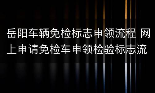 岳阳车辆免检标志申领流程 网上申请免检车申领检验标志流程