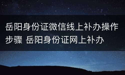 岳阳身份证微信线上补办操作步骤 岳阳身份证网上补办