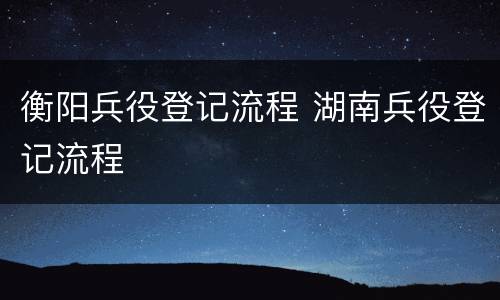 衡阳兵役登记流程 湖南兵役登记流程