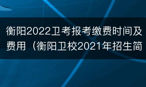 衡阳2022卫考报考缴费时间及费用（衡阳卫校2021年招生简章）