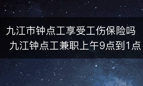 九江市钟点工享受工伤保险吗 九江钟点工兼职上午9点到1点