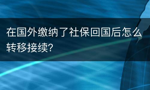 在国外缴纳了社保回国后怎么转移接续？