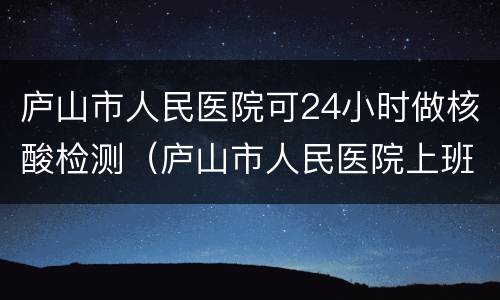 庐山市人民医院可24小时做核酸检测（庐山市人民医院上班时间）