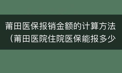 莆田医保报销金额的计算方法（莆田医院住院医保能报多少）