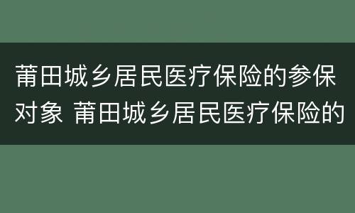 莆田城乡居民医疗保险的参保对象 莆田城乡居民医疗保险的参保对象是哪里