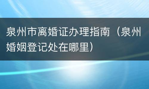 泉州市离婚证办理指南（泉州婚姻登记处在哪里）