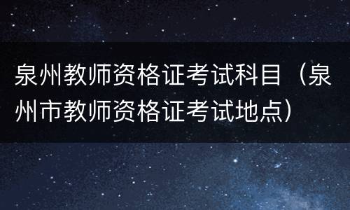 泉州教师资格证考试科目（泉州市教师资格证考试地点）