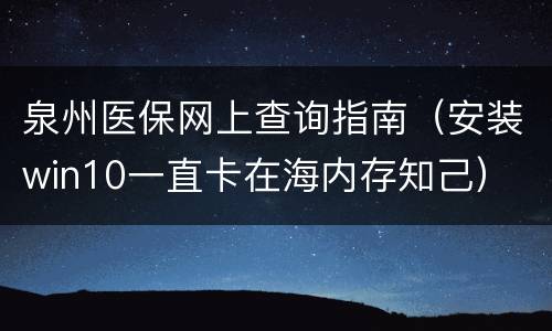 泉州医保网上查询指南（安装win10一直卡在海内存知己）