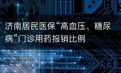 济南居民医保“高血压、糖尿病”门诊用药报销比例