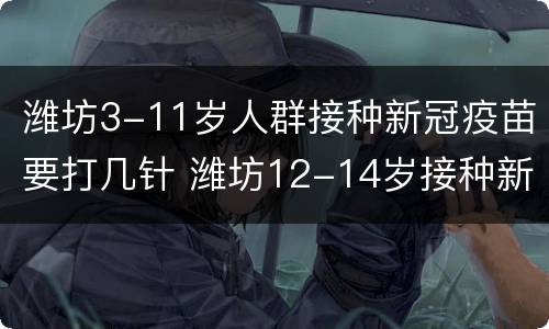 潍坊3-11岁人群接种新冠疫苗要打几针 潍坊12-14岁接种新冠疫苗