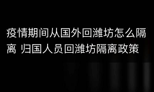 疫情期间从国外回潍坊怎么隔离 归国人员回潍坊隔离政策