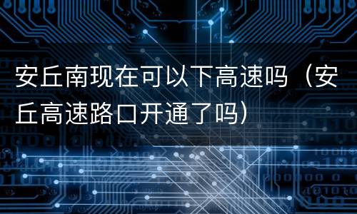 安丘南现在可以下高速吗（安丘高速路口开通了吗）