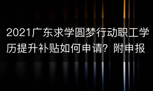 2021广东求学圆梦行动职工学历提升补贴如何申请？附申报入口