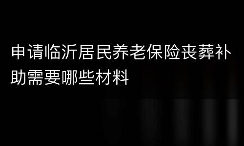申请临沂居民养老保险丧葬补助需要哪些材料