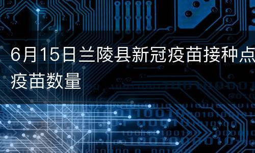 6月15日兰陵县新冠疫苗接种点疫苗数量