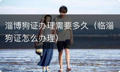 淄博狗证办理需要多久（临淄狗证怎么办理）