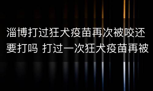 淄博打过狂犬疫苗再次被咬还要打吗 打过一次狂犬疫苗再被咬还需要打吗
