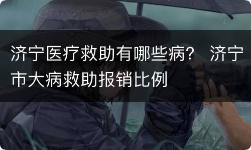 济宁医疗救助有哪些病？ 济宁市大病救助报销比例