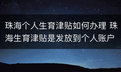 珠海个人生育津贴如何办理 珠海生育津贴是发放到个人账户么