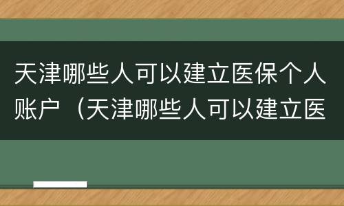 天津哪些人可以建立医保个人账户（天津哪些人可以建立医保个人账户信息）