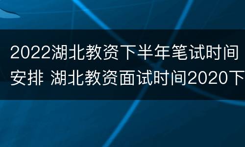 2022湖北教资下半年笔试时间安排 湖北教资面试时间2020下半年