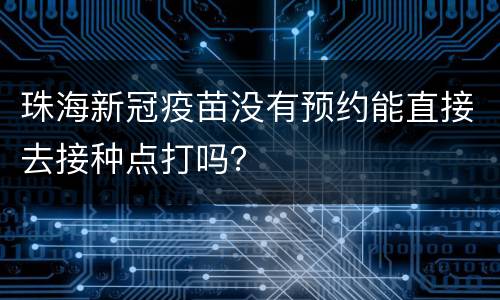 珠海新冠疫苗没有预约能直接去接种点打吗？