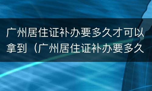 广州居住证补办要多久才可以拿到（广州居住证补办要多久才可以拿到新的）
